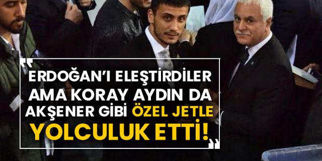 Erdoğan’ı eleştirdiler ama Koray Aydın da Akşener gibi özel jetle yolculuk etti!
