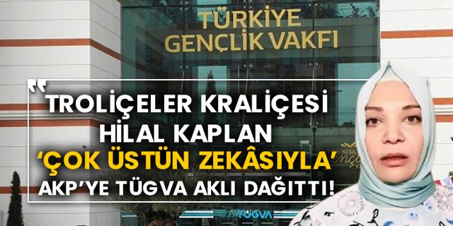 Troliçeler kraliçesi Hilal Kaplan ‘çok üstün zekâsıyla’ AKP’ye TÜGVA aklı dağıttı!