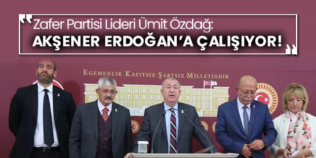 Zafer Partisi Lideri Ümit Özdağ: Akşener Erdoğan’a çalışıyor!