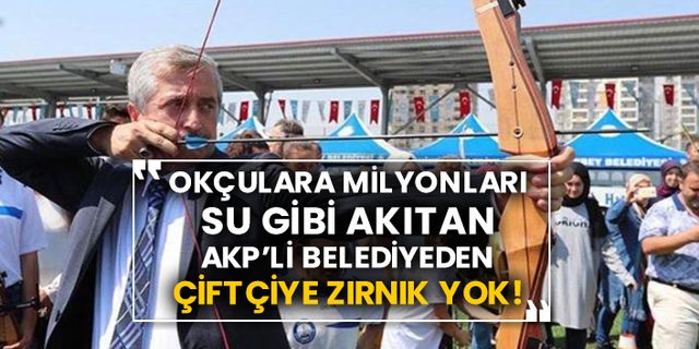 Okçulara milyonları su gibi akıtan AKP’li belediyeden çiftçiye zırnık yok!