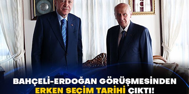 Bahçeli-Erdoğan görüşmesinden erken seçim tarihi çıktı!