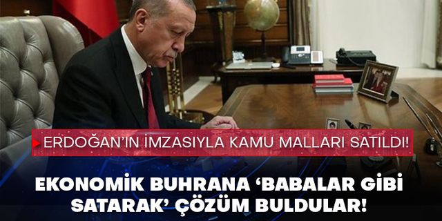 Ekonomik buhrana ‘babalar gibi satarak’ çözüm buldular! Erdoğan’ın imzasıyla kamu malları satıldı!