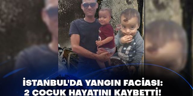 İstanbul'da yangın faciası: 2 çocuk hayatını kaybetti!