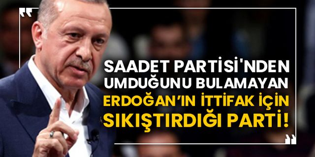 Saadet Partisi'nden umduğunu bulamayan Erdoğan’ın ittifak için sıkıştırdığı parti!