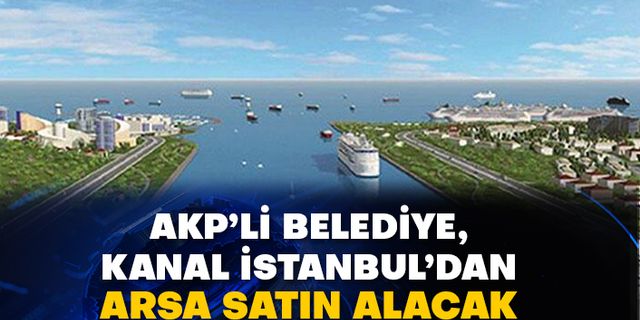 AKP’li belediye, Kanal İstanbul’dan arsa satın alacak