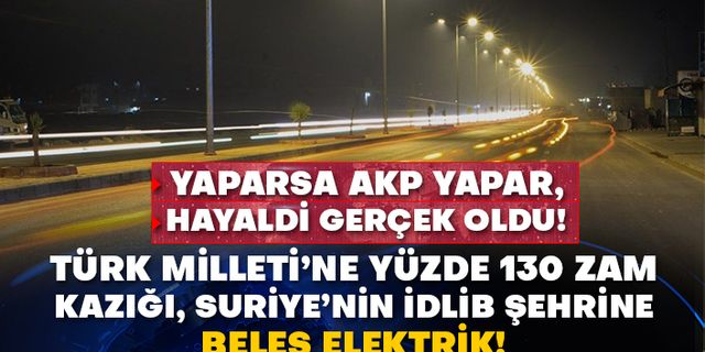 Türk Milleti’ne yüzde 130 zam kazığı, Suriye’nin İdlib şehrine beleş elektrik! Yaparsa AKP yapar, hayaldi gerçek oldu!