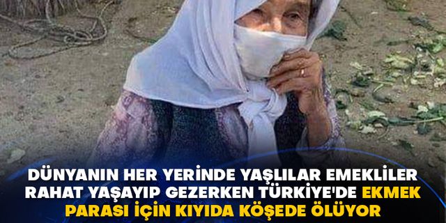 Dünyanın her yerinde yaşlılar emekliler rahat yaşayıp gezerken Türkiye'de ekmek parası için kıyıda köşede ölüyor