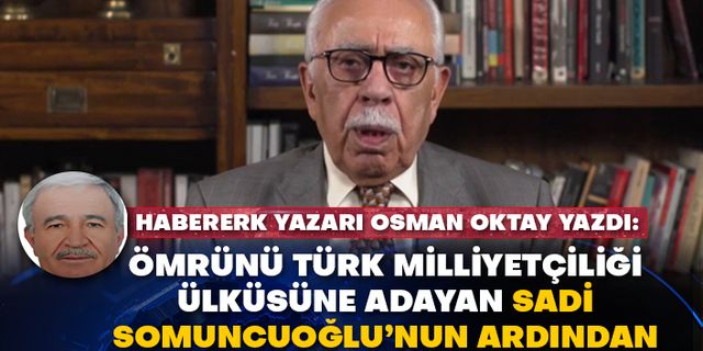Habererk yazarı Osman Oktay yazdı: Ömrünü Türk milliyetçiliği ülküsüne adayan Sadi Somuncuoğlu’nun ardından