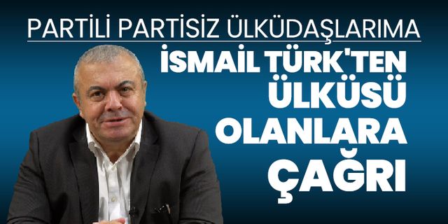 Partili partisiz ülküdaşlarıma, İsmail Türk'ten Ülküsü olanlara çağrı