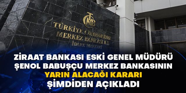 Ziraat Bankası eski Genel Müdürü Şenol Babuşçu Merkez Bankasının yarın alacağı kararı şimdiden açıkladı
