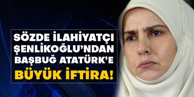 Sözde ilahiyatçı yazar Emine Şenlikoğlu’ndan Başbuğ Atatürk’e büyük iftira!