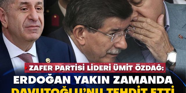 Zafer Partisi Lideri Ümit Özdağ: Erdoğan yakın zamanda Davutoğlu’nu tehdit etti