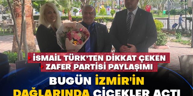 İsmail Türk’ten dikkat çeken Zafer Partisi paylaşımı: Bugün İzmir'in dağlarında çiçekler açtı