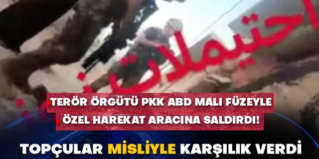 Terör örgütü PKK ABD malı füzeyle Özel Harekat aracına saldırdı! Topçular misliyle karşılık verdi