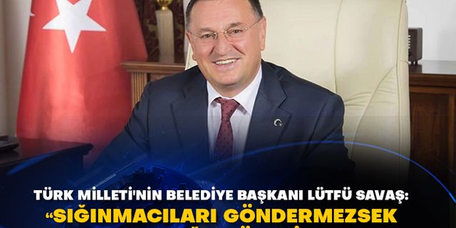 Türk Milleti'nin Belediye Başkanı Lütfü Savaş: "Sığınmacıları göndermezsek azınlığa düşeriz"