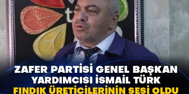 Zafer Partisi Genel Başkan Yardımcısı İsmail Türk fındık üreticilerinin sesi oldu