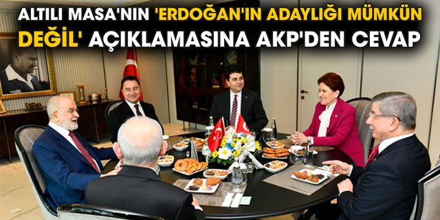 Altılı Masa'nın 'Erdoğan'ın adaylığı mümkün değil' açıklamasına AKP'den cevap