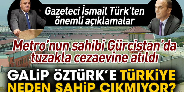 Metro’nun sahibi Gürcistan’da tuzakla cezaevine atıldı! İsmail Türk’ten Galip Öztük’le ilgili önemli açıklamalar!