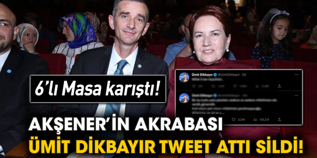 6’lı Masa karıştı! Akşener’in akrabası Ümit Dikbayır tweet attı sildi!