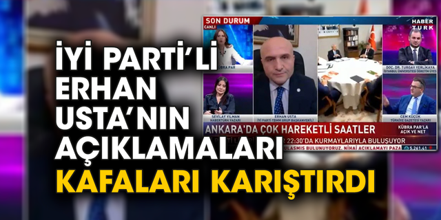 İYİ Parti'li Erhan Usta’nın açıklamaları kafaları karıştırdı