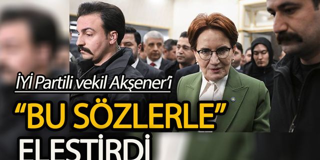 İYİ Partili milletvekili Meral Akşener’i “bu sözlerle” eleştirdi