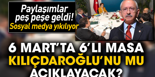 6 Mart’ta 6’lı Masa Kılıçdaroğlu’nu mu açıklayacak?