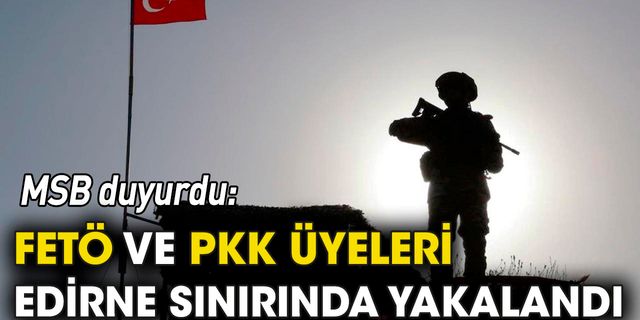 FETÖ ve PKK üyeleri Edirne sınırda yakalandı