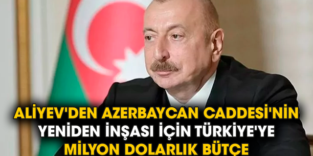 Aliyev'den Azerbaycan Caddesi'nin yeniden inşası için Türkiye'ye milyon dolarlık bütçe