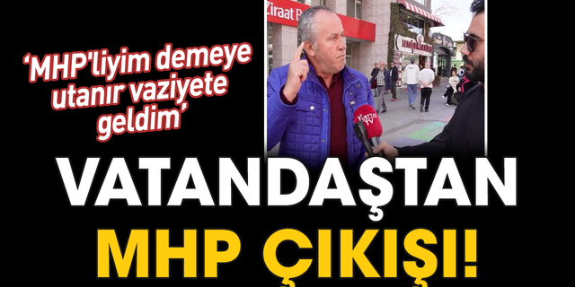 Vatandaştan MHP çıkışı! ‘MHP'liyim demeye utanır vaziyete geldim’