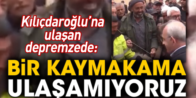 Kılıçdaroğlu’na ulaşan depremzede: Bir kaymakama ulaşamıyoruz