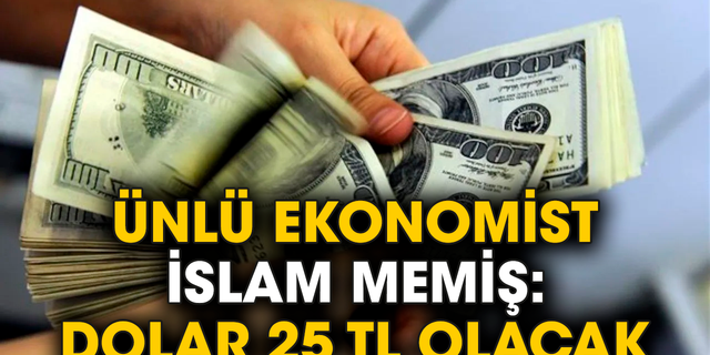Ünlü ekonomist İslam Memiş: Dolar 25 TL olacak