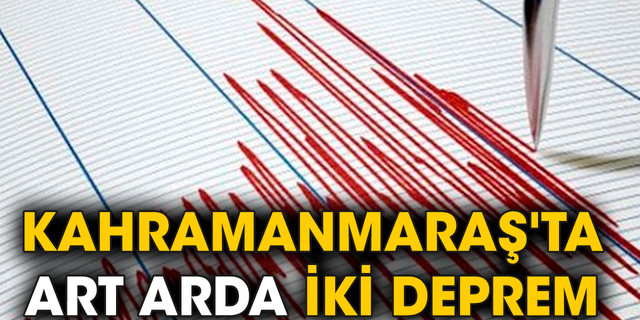 Kahramanmaraş'ta art arda iki deprem