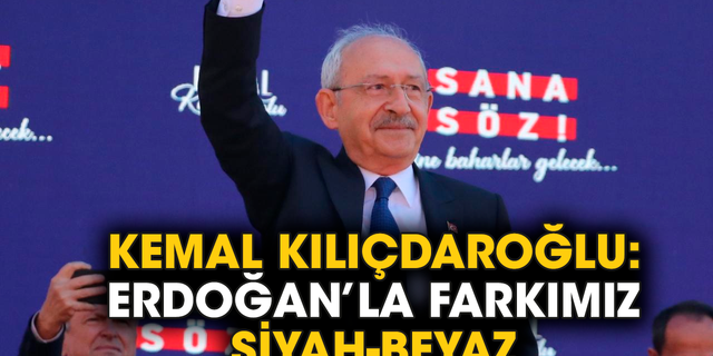 Kemal Kılıçdaroğlu: Erdoğan’la farkımız siyah-beyaz