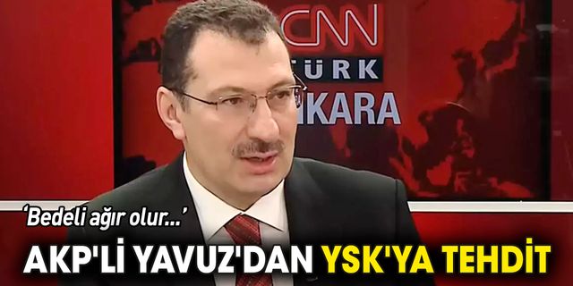 AKP'li Yavuz'dan YSK'ya tehdit