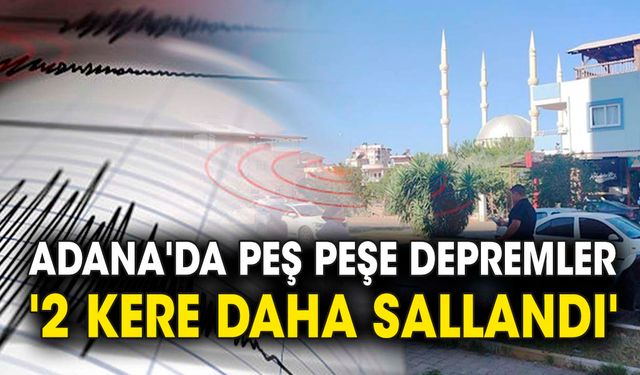 Adana'da peş peşe depremler '2 kere daha sallandı'