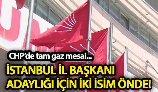 CHP’nin İstanbul İl Başkanı adaylığı için iki isim önde!