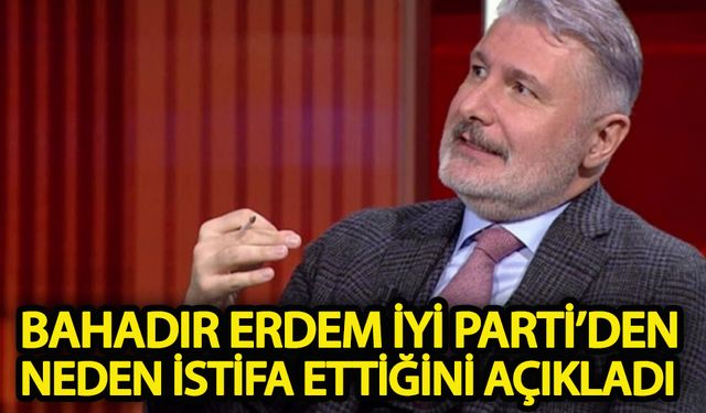 Eski İYİ Partili Bahadır Erdem neden istifa ettiğini açıkladı