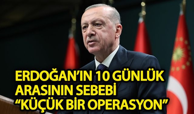 Erdoğan’ın 10 günlük arasının sebebi “küçük bir operasyon”