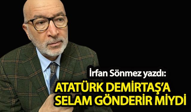 Atatürk Demirtaş’a selam gönderir miydi?