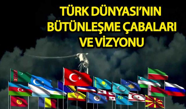 Türk Dünyası’nın bütünleşme çabaları ve vizyonu