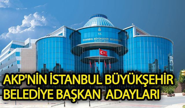 AKP'nin İstanbul Büyükşehir Belediye Başkan  Adayları