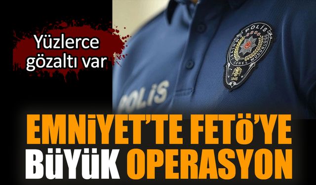 Emniyet’te FETÖ’ye büyük operasyon