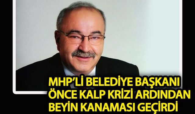 MHP'li Belediye Başkanı önce kalp krizi ardından beyin kanaması geçirdi