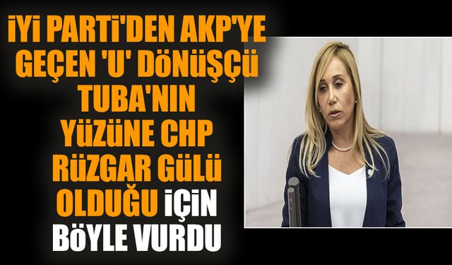 İYİ Parti'den AKP'ye geçen 'U' dönüşçü Tuba'nın yüzüne CHP rüzgar gülü olduğu için böyle vurdu