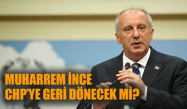 Muharrem İnce CHP’ye geri dönecek mi?