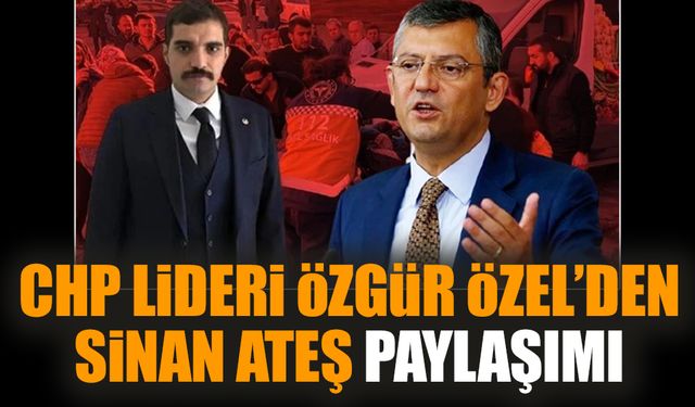 CHP Lideri Özgür Özel’den Sinan Ateş paylaşımı