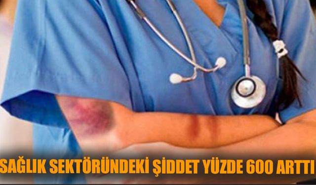 Sağlık sektöründeki şiddet yüzde 600 arttı