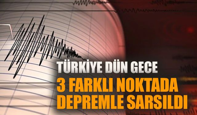 Türkiye dün gece 3 farklı noktada depremle sarsıldı