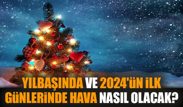 Yılbaşında ve 2024'ün ilk günlerinde hava nasıl olacak?