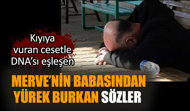 Kıyıya vuran cesetle DNA’sı eşleşen Merve’nin babasından yürek burkan sözler